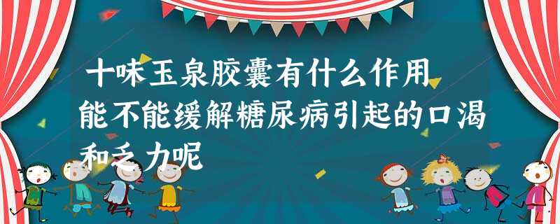 十味玉泉胶囊有什么作用 能不能缓解糖尿病引起的口渴和乏力呢 十味玉泉胶囊有什么作用 能不能缓解糖尿病引起的口渴和乏力呢