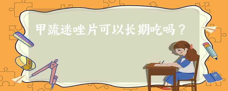 甲巯迷唑片可以长期吃吗? 甲巯迷唑片可以长期吃吗?