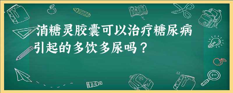 消糖灵胶囊可以治疗糖尿病引起的多饮多尿吗? 消糖灵胶囊可以治疗糖尿病引起的多饮多尿吗?
