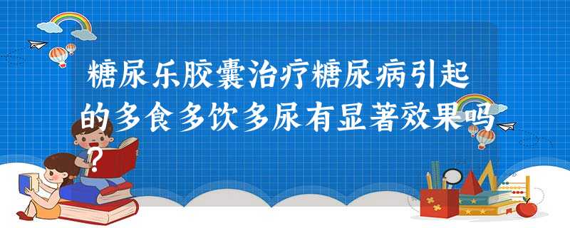 糖尿乐胶囊治疗糖尿病引起的多食多饮多尿有显著效果吗? 糖尿乐胶囊治疗糖尿病引起的多食多饮多尿有显著效果吗?