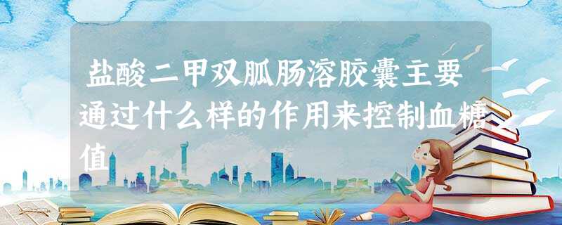 盐酸二甲双胍肠溶胶囊主要通过什么样的作用来控制血糖值 盐酸二甲双胍肠溶胶囊主要通过什么样的作用来控制血糖值