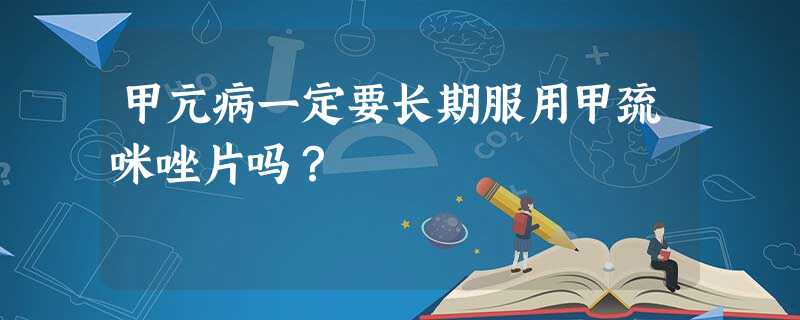 甲亢病一定要长期服用甲巯咪唑片吗? 甲亢病一定要长期服用甲巯咪唑片吗?