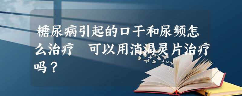糖尿病引起的口干和尿频怎么治疗 可以用消渴灵片治疗吗? 糖尿病引起的口干和尿频怎么治疗 可以用消渴灵片治疗吗?