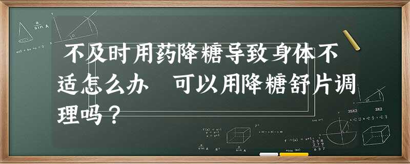 不及时用药降糖导致身体不适怎么办 可以用降糖舒片调理吗? 不及时用药降糖导致身体不适怎么办 可以用降糖舒片调理吗?
