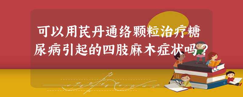 可以用芪丹通络颗粒治疗糖尿病引起的四肢麻木症状吗? 可以用芪丹通络颗粒治疗糖尿病引起的四肢麻木症状吗?
