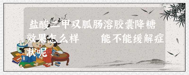 盐酸二甲双胍肠溶胶囊降糖效果怎么样 能不能缓解症状呢 盐酸二甲双胍肠溶胶囊降糖效果怎么样 能不能缓解症状呢