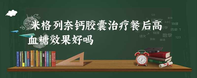 米格列奈钙胶囊治疗餐后高血糖效果好吗 米格列奈钙胶囊治疗餐后高血糖效果好吗