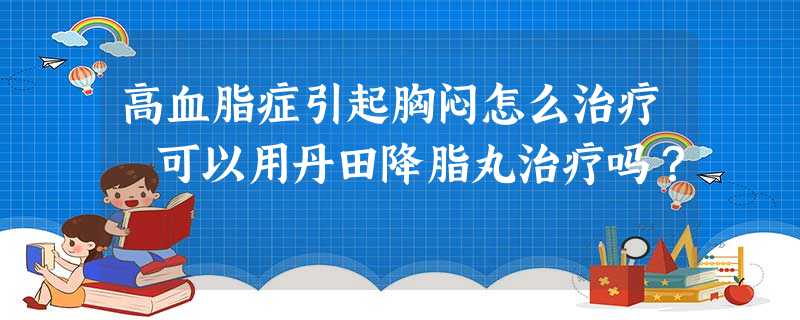 高血脂症引起胸闷怎么治疗 可以用丹田降脂丸治疗吗? 高血脂症引起胸闷怎么治疗 可以用丹田降脂丸治疗吗?
