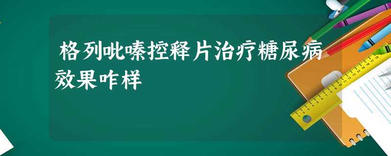 格列吡嗪控释片治疗糖尿病效果咋样 格列吡嗪控释片治疗糖尿病效果咋样