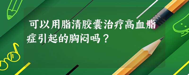 可以用脂清胶囊治疗高血脂症引起的胸闷吗? 可以用脂清胶囊治疗高血脂症引起的胸闷吗?