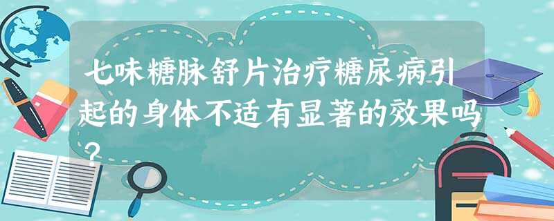 七味糖脉舒片治疗糖尿病引起的身体不适有显著的效果吗? 七味糖脉舒片治疗糖尿病引起的身体不适有显著的效果吗?