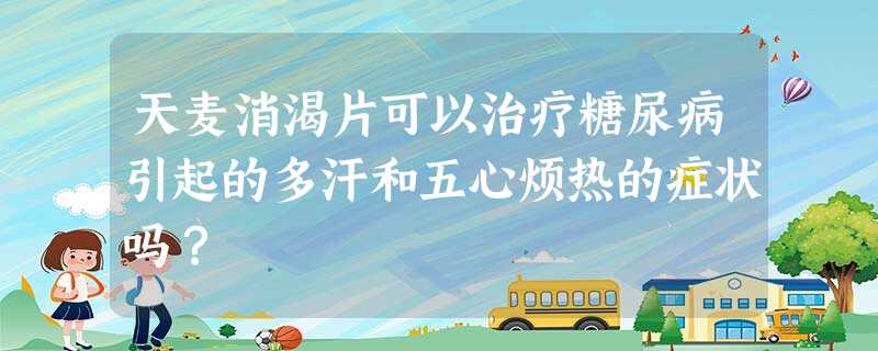天麦消渴片可以治疗糖尿病引起的多汗和五心烦热的症状吗? 天麦消渴片可以治疗糖尿病引起的多汗和五心烦热的症状吗?