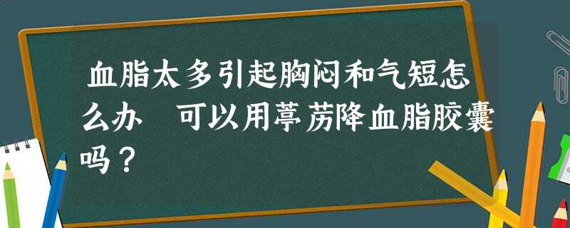 血脂太多引起胸闷和气短怎么办 可以用葶苈降血脂胶囊吗? 血脂太多引起胸闷和气短怎么办 可以用葶苈降血脂胶囊吗?