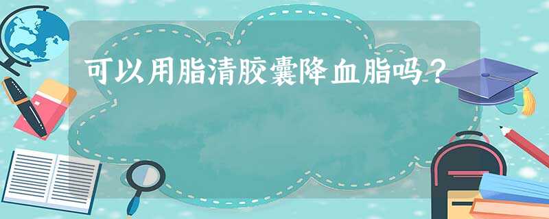 可以用脂清胶囊降血脂吗? 可以用脂清胶囊降血脂吗?