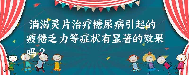 消渴灵片治疗糖尿病引起的疲倦乏力等症状有显著的效果吗? 消渴灵片治疗糖尿病引起的疲倦乏力等症状有显著的效果吗?