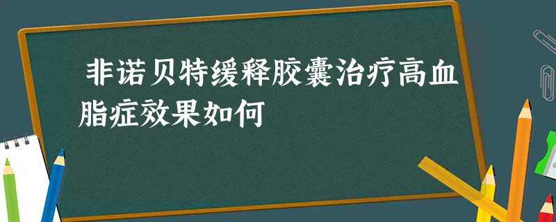 非诺贝特缓释胶囊治疗高血脂症效果如何 非诺贝特缓释胶囊治疗高血脂症效果如何