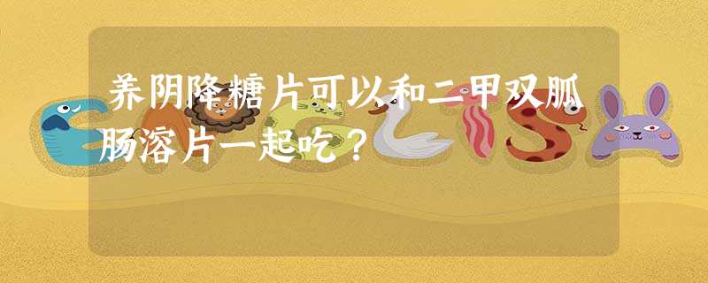 养阴降糖片可以和二甲双胍肠溶片一起吃? 养阴降糖片可以和二甲双胍肠溶片一起吃?