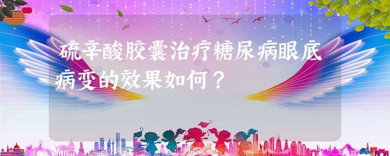 硫辛酸胶囊治疗糖尿病眼底病变的效果如何? 硫辛酸胶囊治疗糖尿病眼底病变的效果如何?