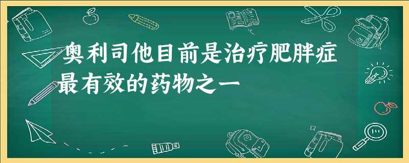 奥利司他目前是治疗肥胖症最有效的药物之一 奥利司他目前是治疗肥胖症最有效的药物之一