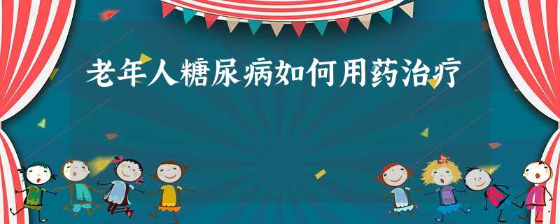 老年人糖尿病如何用药治疗 老年人糖尿病如何用药治疗