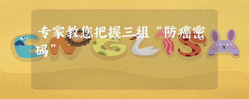 专家教您把握三组“防癌密码” 专家教您把握三组“防癌密码”