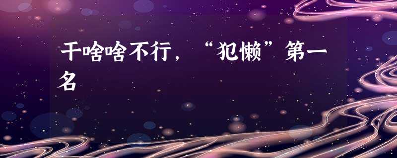 干啥啥不行,“犯懒”第一名 干啥啥不行,“犯懒”第一名