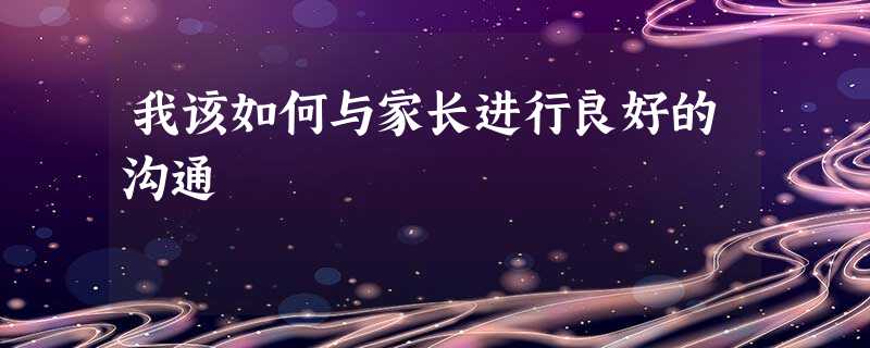我该如何与家长进行良好的沟通 我该如何与家长进行良好的沟通