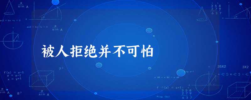 被人拒绝并不可怕 被人拒绝并不可怕