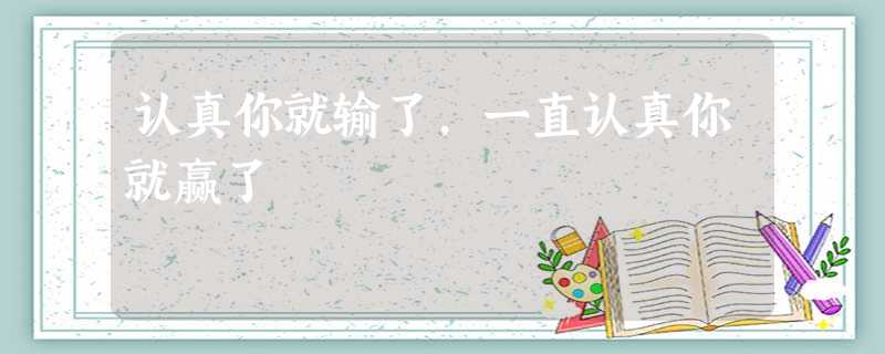 认真你就输了,一直认真你就赢了 认真你就输了,一直认真你就赢了