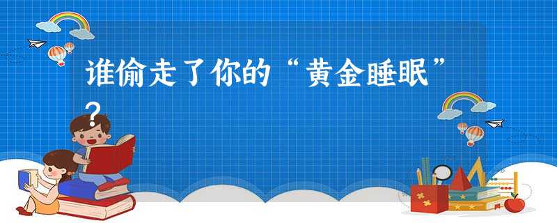 谁偷走了你的“黄金睡眠”? 谁偷走了你的“黄金睡眠”?