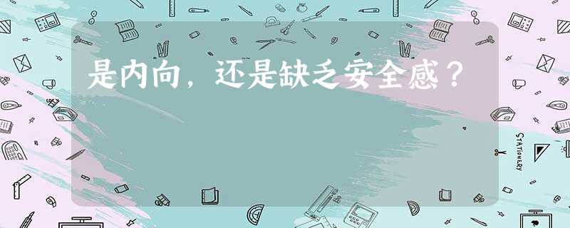 是内向,还是缺乏安全感? 是内向,还是缺乏安全感?