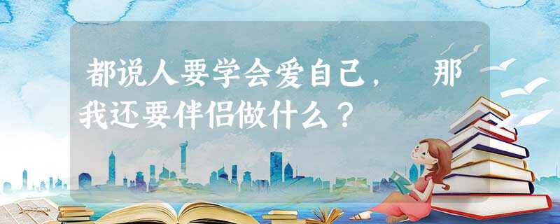 都说人要学会爱自己, 那我还要伴侣做什么? 都说人要学会爱自己, 那我还要伴侣做什么?