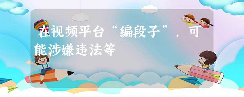 在视频平台“编段子”,可能涉嫌违法等 在视频平台“编段子”,可能涉嫌违法等