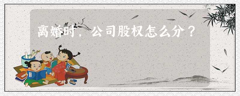离婚时,公司股权怎么分? 离婚时,公司股权怎么分?