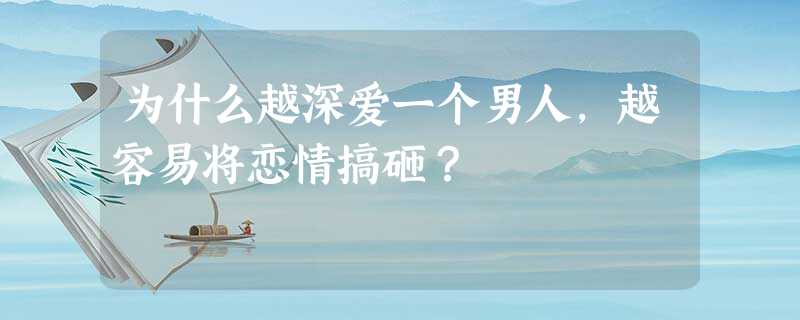 为什么越深爱一个男人,越容易将恋情搞砸? 为什么越深爱一个男人,越容易将恋情搞砸?