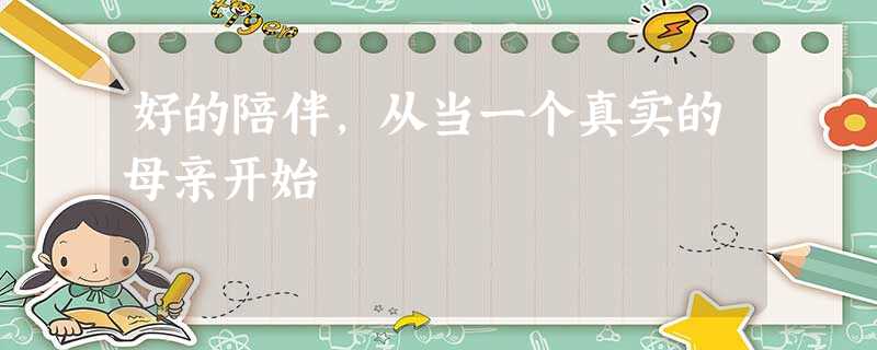 好的陪伴,从当一个真实的母亲开始 好的陪伴,从当一个真实的母亲开始