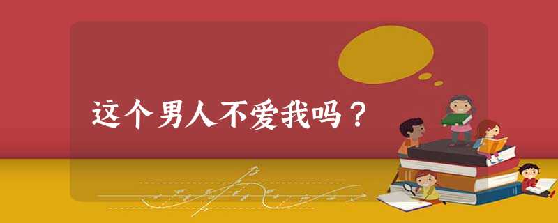 这个男人不爱我吗? 这个男人不爱我吗?