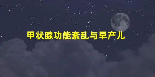 甲状腺功能紊乱与早产儿 甲状腺功能紊乱与早产儿