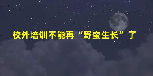 校外培训不能再“野蛮生长”了 校外培训不能再“野蛮生长”了