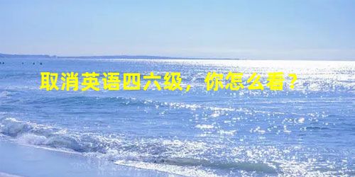取消英语四六级,你怎么看? 取消英语四六级,你怎么看?