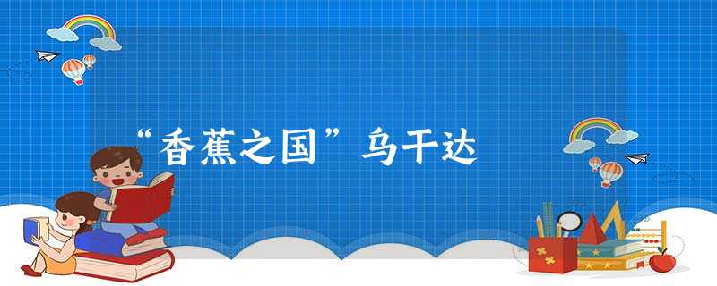 “香蕉之国”乌干达 “香蕉之国”乌干达