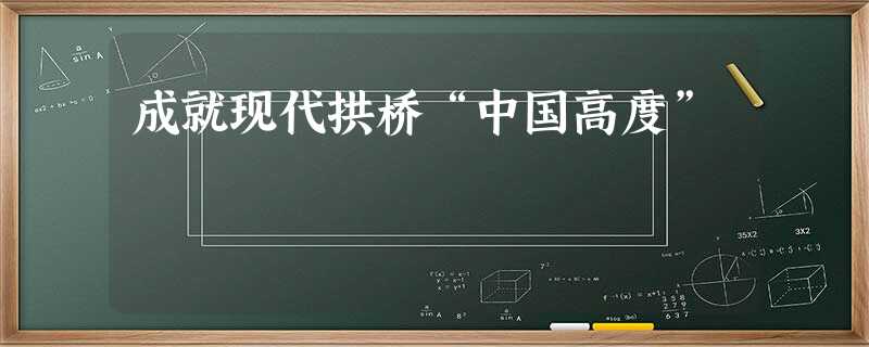 成就现代拱桥“中国高度” 成就现代拱桥“中国高度”