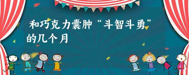 和巧克力囊肿“斗智斗勇”的几个月 和巧克力囊肿“斗智斗勇”的几个月