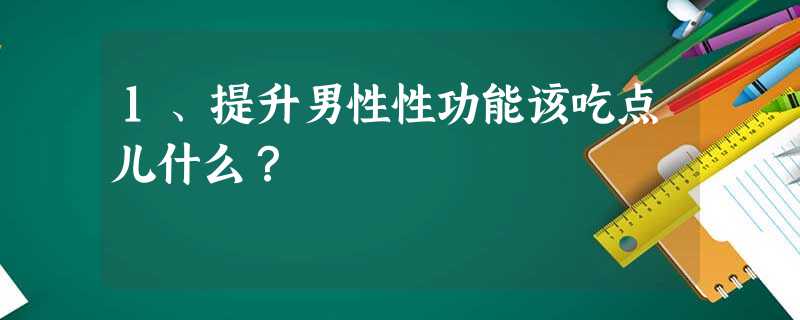 1、提升男性性功能该吃点儿什么? 1、提升男性性功能该吃点儿什么?