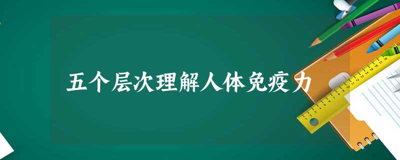 五个层次理解人体免疫力 五个层次理解人体免疫力