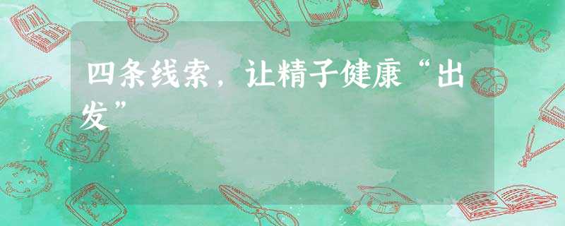 四条线索,让精子健康“出发” 四条线索,让精子健康“出发”
