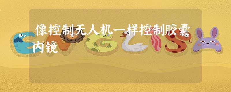 像控制无人机一样控制胶囊内镜 像控制无人机一样控制胶囊内镜