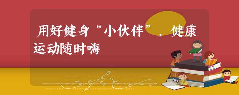 用好健身“小伙伴”,健康运动随时嗨 用好健身“小伙伴”,健康运动随时嗨