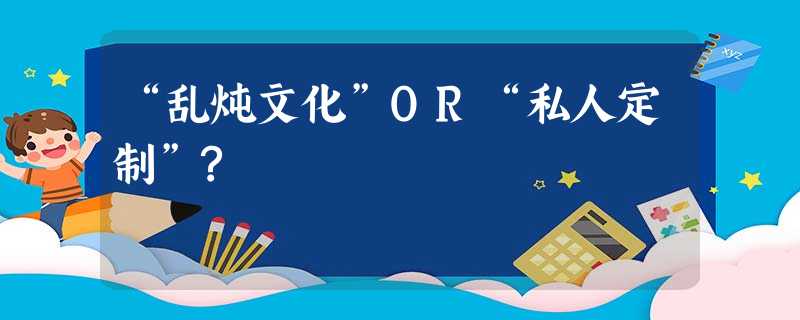 “乱炖文化”OR“私人定制”? “乱炖文化”OR“私人定制”?