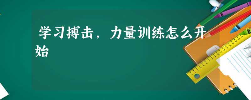 学习搏击,力量训练怎么开始 学习搏击,力量训练怎么开始